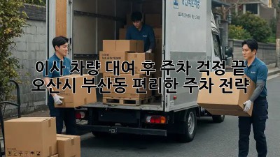 이사 차량 대여 후 주차 걱정 끝! 오산시 부산동 편리한 주차 전략