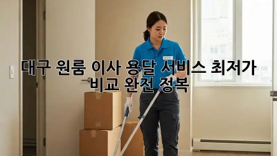 대구 원룸 이사, 용달 서비스 최저가 비교 완전 정복!